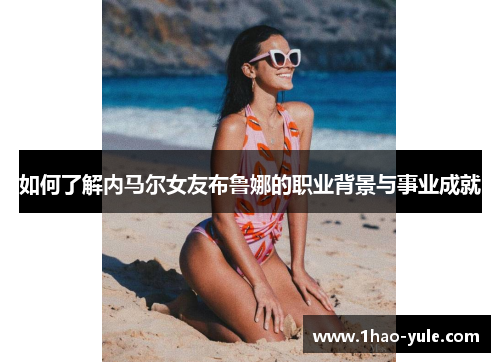 如何了解内马尔女友布鲁娜的职业背景与事业成就