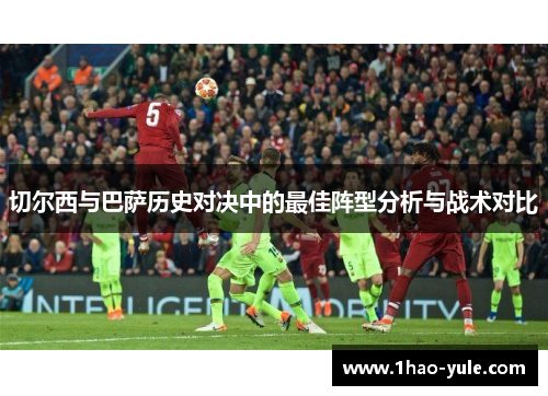 切尔西与巴萨历史对决中的最佳阵型分析与战术对比