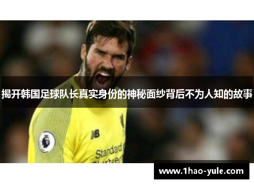 揭开韩国足球队长真实身份的神秘面纱背后不为人知的故事