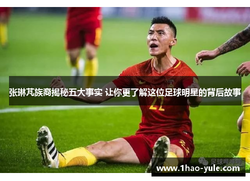 张琳芃族裔揭秘五大事实 让你更了解这位足球明星的背后故事