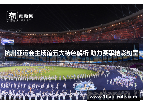 杭州亚运会主场馆五大特色解析 助力赛事精彩纷呈