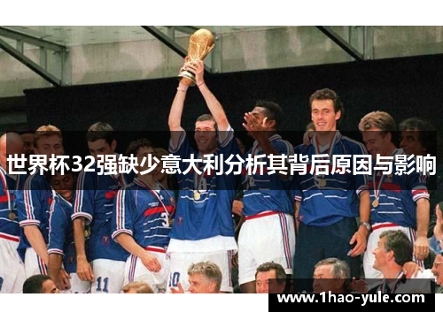 世界杯32强缺少意大利分析其背后原因与影响