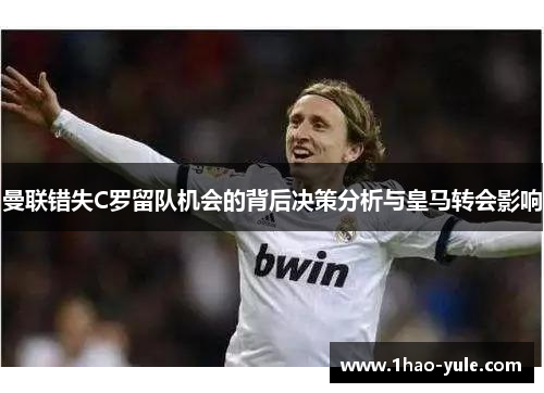 曼联错失C罗留队机会的背后决策分析与皇马转会影响