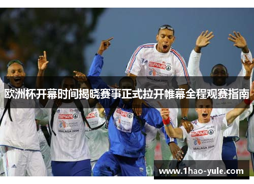 欧洲杯开幕时间揭晓赛事正式拉开帷幕全程观赛指南