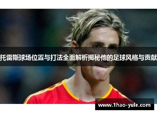 托雷斯球场位置与打法全面解析揭秘他的足球风格与贡献
